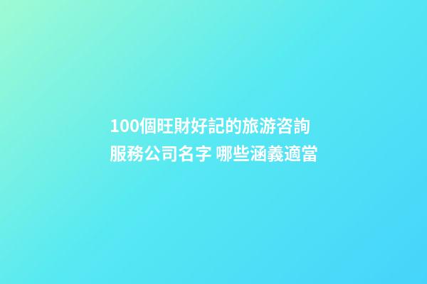 100個旺財好記的旅游咨詢服務公司名字 哪些涵義適當